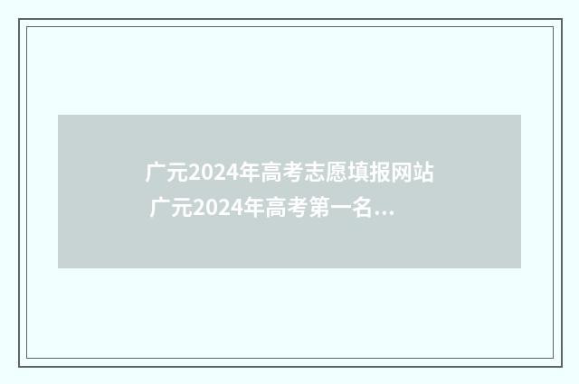 广元2024年高考志愿填报网站 广元2024年高考第一名多少分