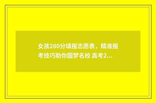 女孩280分填报志愿表，精准报考技巧助你圆梦名校 高考280分能报什么学校