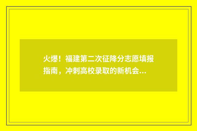 火爆！福建第二次征降分志愿填报指南，冲刺高校录取的新机会 福建第二医院