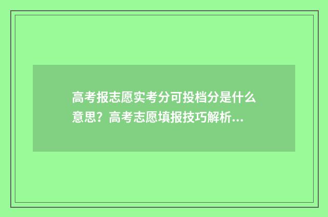 高考报志愿实考分可投档分是什么意思？高考志愿填报技巧解析 高考志愿采取什么模式
