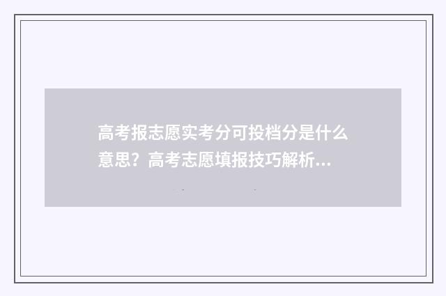 高考报志愿实考分可投档分是什么意思？高考志愿填报技巧解析 高考志愿采取什么模式