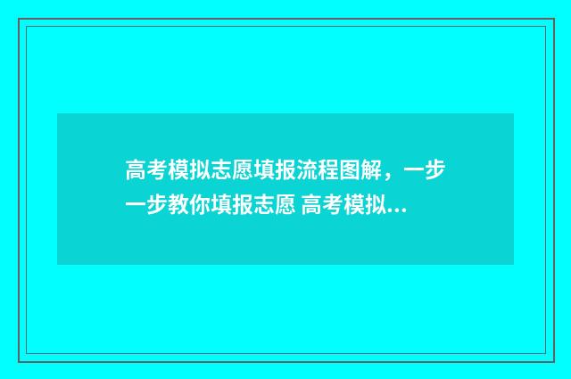高考模拟志愿填报流程图解，一步一步教你填报志愿 高考模拟志愿填报系统官网