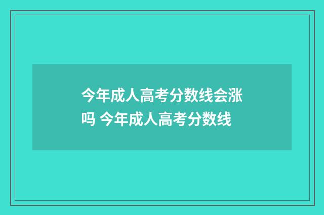 今年成人高考分数线会涨吗 今年成人高考分数线