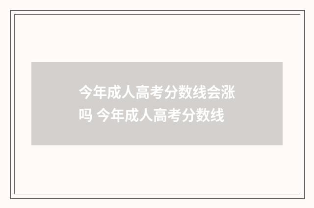 今年成人高考分数线会涨吗 今年成人高考分数线