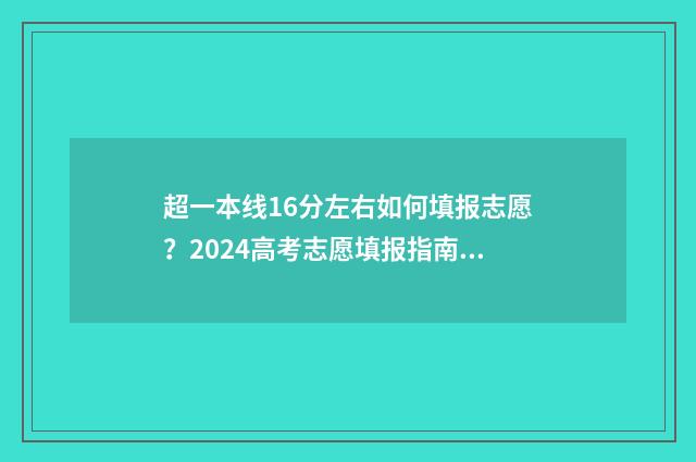 超一本线16分左右如何填报志愿？2024高考志愿填报指南 超一本线17分走一本还是二本