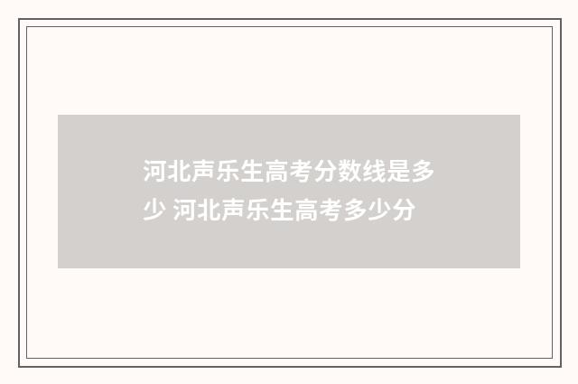 河北声乐生高考分数线是多少 河北声乐生高考多少分