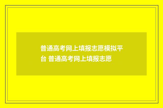 普通高考网上填报志愿模拟平台 普通高考网上填报志愿
