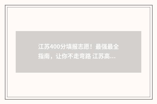 江苏400分填报志愿！最强最全指南，让你不走弯路 江苏高考分数400分可以上什么大学