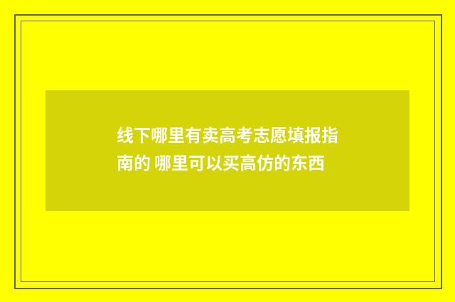线下哪里有卖高考志愿填报指南的 哪里可以买高仿的东西