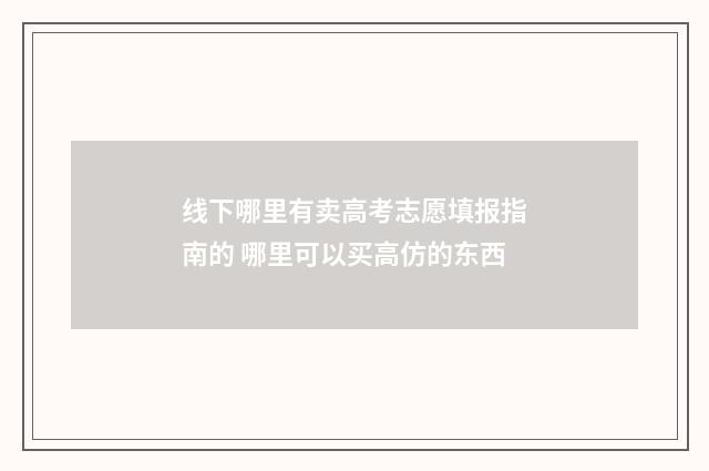 线下哪里有卖高考志愿填报指南的 哪里可以买高仿的东西