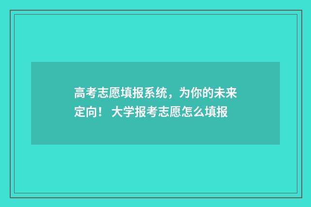 高考志愿填报系统，为你的未来定向！ 大学报考志愿怎么填报