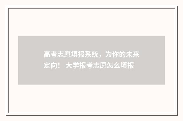 高考志愿填报系统，为你的未来定向！ 大学报考志愿怎么填报