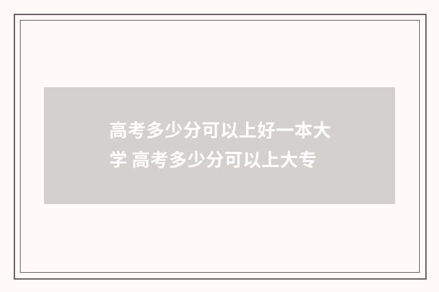 高考多少分可以上好一本大学 高考多少分可以上大专