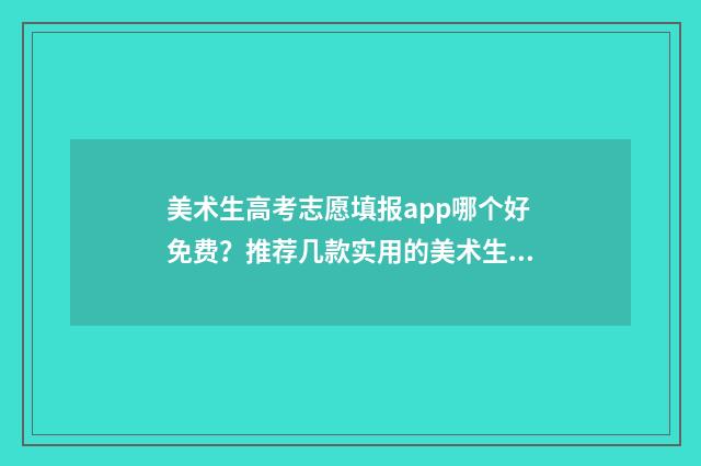 美术生高考志愿填报app哪个好免费?推荐几款实用的美术生志愿填报工具 美术生高考志愿填报