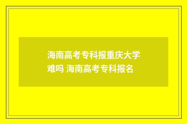 海南高考专科报重庆大学难吗 海南高考专科报名