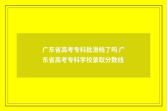 广东省高考专科批滑档了吗 广东省高考专科学校录取分数线