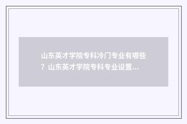 山东英才学院专科冷门专业有哪些？山东英才学院专科专业设置 山东济南英才学院是什么学校