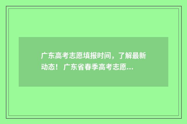 广东高考志愿填报时间，了解最新动态！ 广东省春季高考志愿填报系统