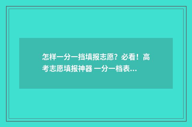 怎样一分一挡填报志愿？必看！高考志愿填报神器 一分一档表怎么推算排名