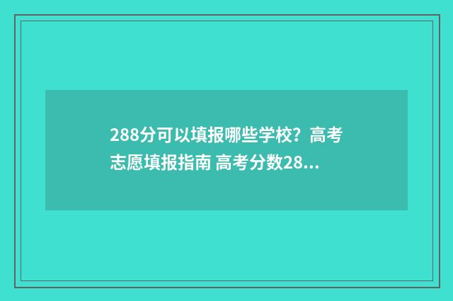 288分可以填报哪些学校?高考志愿填报指南 高考分数288能上什么专科