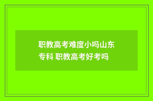 职教高考难度小吗山东专科 职教高考好考吗