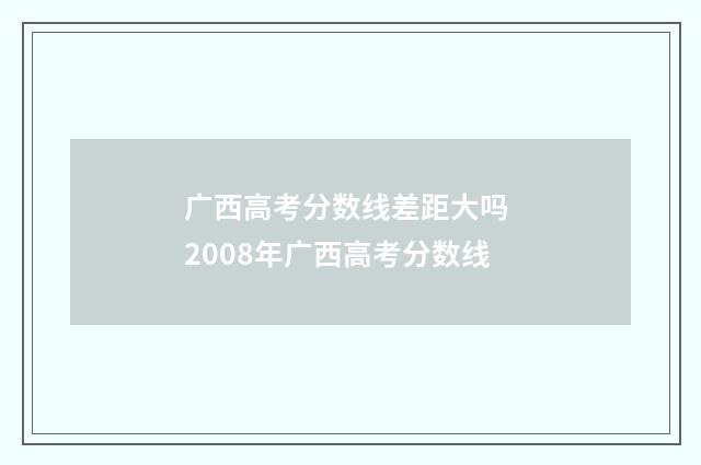 广西高考分数线差距大吗 2008年广西高考分数线