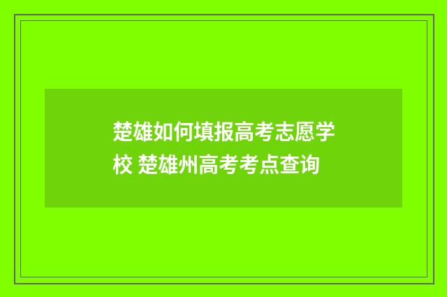 楚雄如何填报高考志愿学校 楚雄州高考考点查询