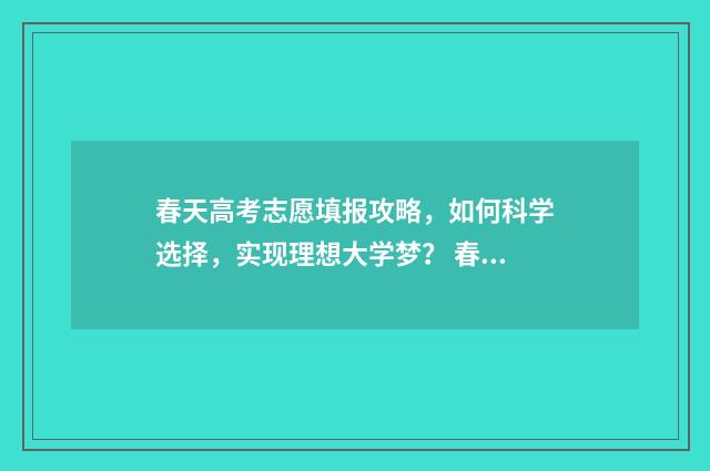 春天高考志愿填报攻略，如何科学选择，实现理想大学梦？ 春季高考填志愿