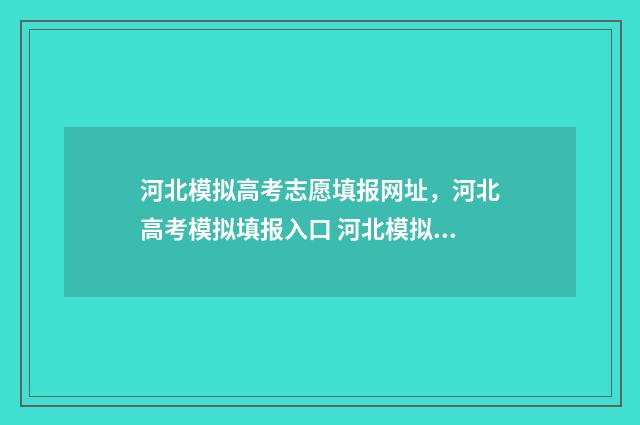 河北模拟高考志愿填报网址，河北高考模拟填报入口 河北模拟高考志愿填报密码