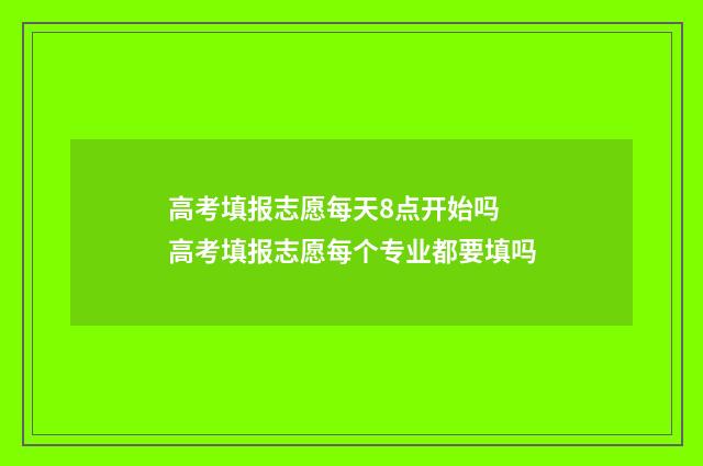 高考填报志愿每天8点开始吗 高考填报志愿每个专业都要填吗