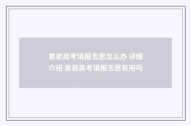 弟弟高考填报志愿怎么办 详细介绍 弟弟高考填报志愿有用吗