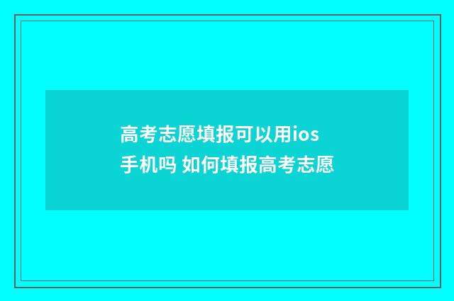高考志愿填报可以用ios手机吗 如何填报高考志愿