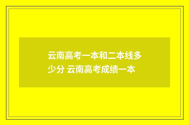 云南高考一本和二本线多少分 云南高考成绩一本