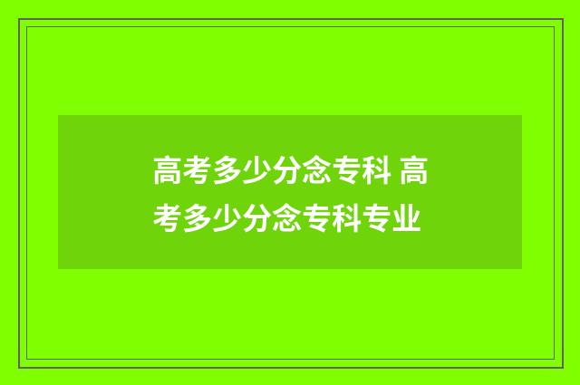 高考多少分念专科 高考多少分念专科专业