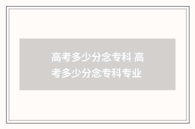 高考多少分念专科 高考多少分念专科专业