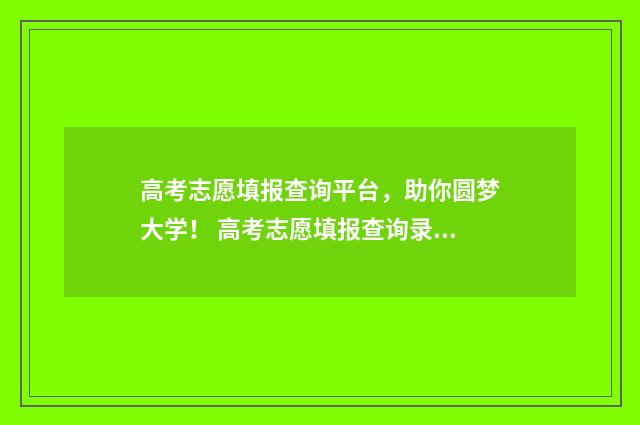 高考志愿填报查询平台，助你圆梦大学！ 高考志愿填报查询录取情况