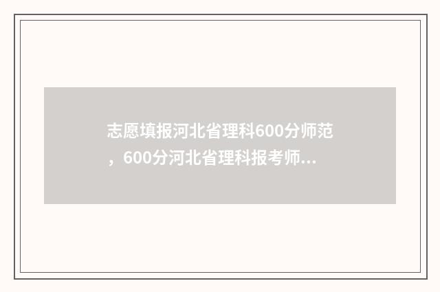 志愿填报河北省理科600分师范,600分河北省理科报考师范专业指南 高考志愿填报河北省