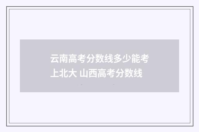 云南高考分数线多少能考上北大 山西高考分数线