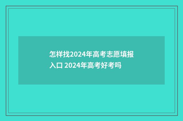 怎样找2024年高考志愿填报入口 2024年高考好考吗
