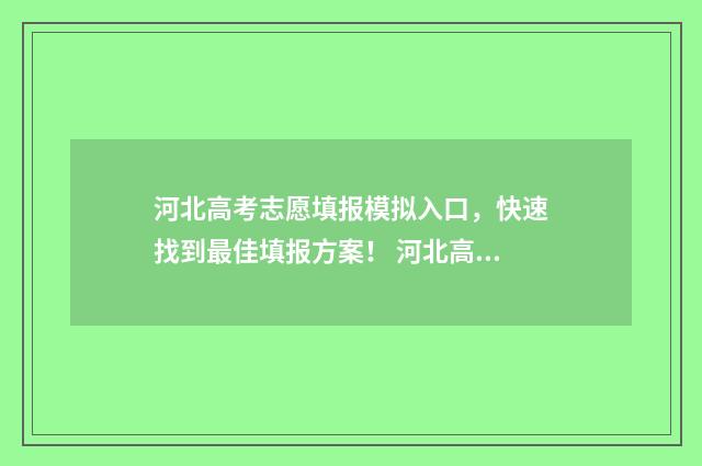 河北高考志愿填报模拟入口，快速找到最佳填报方案！ 河北高考志愿填报表