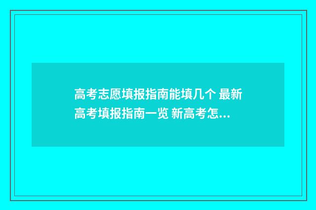 高考志愿填报指南能填几个 最新高考填报指南一览 新高考怎样填报志愿