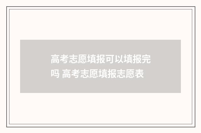 高考志愿填报可以填报完吗 高考志愿填报志愿表