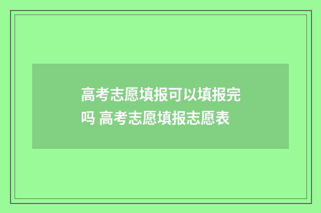 高考志愿填报可以填报完吗 高考志愿填报志愿表
