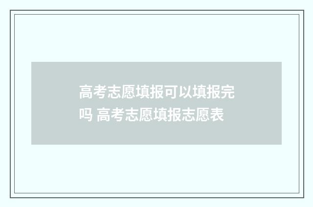 高考志愿填报可以填报完吗 高考志愿填报志愿表