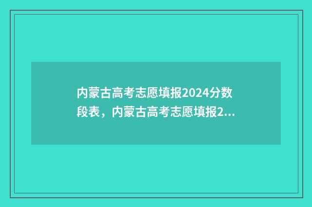 内蒙古高考志愿填报2024分数段表，内蒙古高考志愿填报2024分段查询 内蒙古大学考研报录比