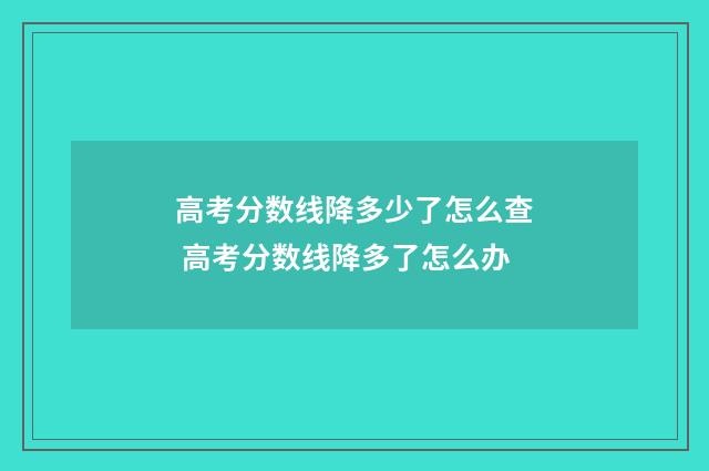 高考分数线降多少了怎么查 高考分数线降多了怎么办