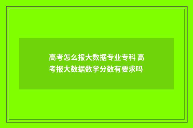 高考怎么报大数据专业专科 高考报大数据数学分数有要求吗