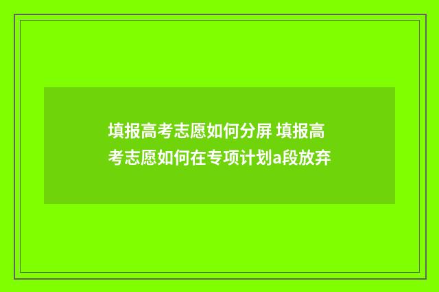 填报高考志愿如何分屏 填报高考志愿如何在专项计划a段放弃