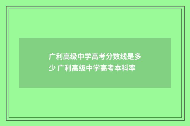 广利高级中学高考分数线是多少 广利高级中学高考本科率