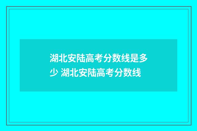 湖北安陆高考分数线是多少 湖北安陆高考分数线